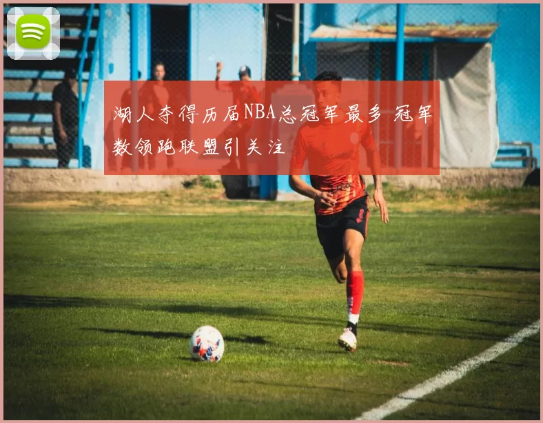 湖人夺得历届NBA总冠军最多 冠军数领跑联盟引关注