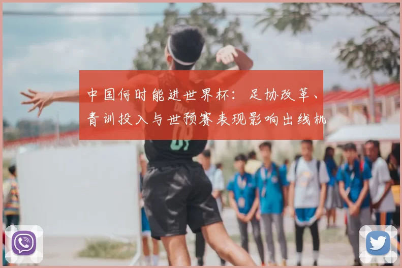 中国何时能进世界杯：足协改革、青训投入与世预赛表现影响出线机会