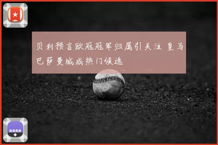 贝利预言欧冠冠军归属引关注 皇马巴萨曼城成热门候选