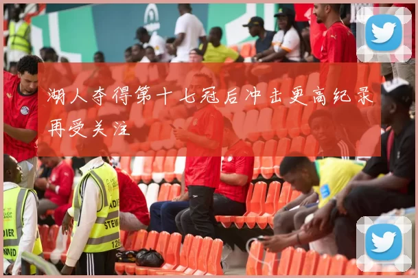 湖人夺得第十七冠后冲击更高纪录再受关注