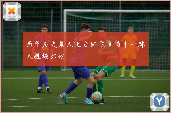 西甲历史最大比分纪录皇马十一球大胜埃尔切