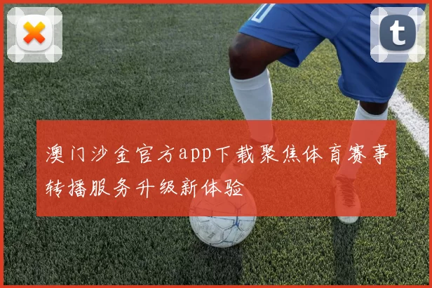 澳门沙金官方app下载聚焦体育赛事转播服务升级新体验