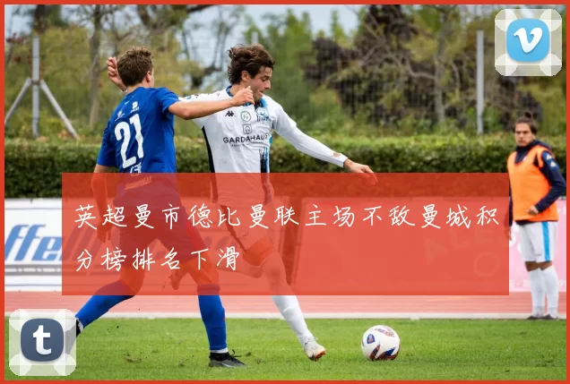 英超曼市德比曼联主场不敌曼城积分榜排名下滑