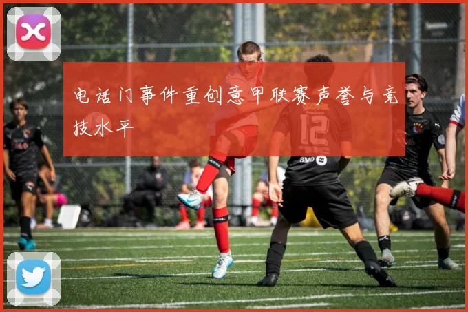电话门事件重创意甲联赛声誉与竞技水平