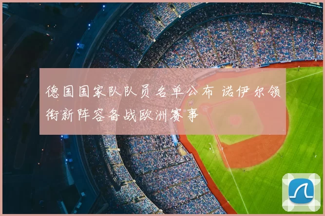德国国家队队员名单公布 诺伊尔领衔新阵容备战欧洲赛事