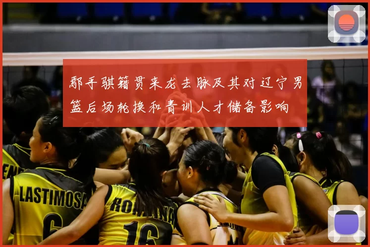 鄢手骐籍贯来龙去脉及其对辽宁男篮后场轮换和青训人才储备影响