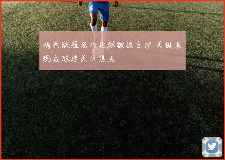 梅西欧冠场均进球数据出炉 关键表现成球迷关注焦点