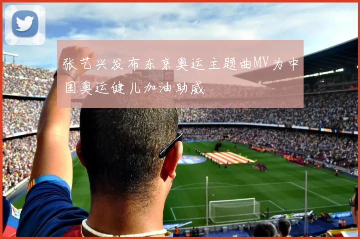 张艺兴发布东京奥运主题曲MV为中国奥运健儿加油助威