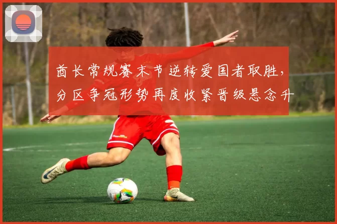 酋长常规赛末节逆转爱国者取胜,分区争冠形势再度收紧晋级悬念升温