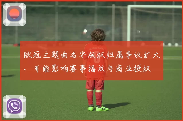 欧冠主题曲名字版权归属争议扩大，可能影响赛事播放与商业授权