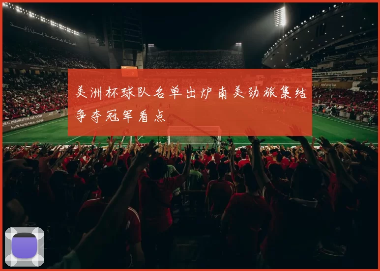 美洲杯球队名单出炉南美劲旅集结争夺冠军看点