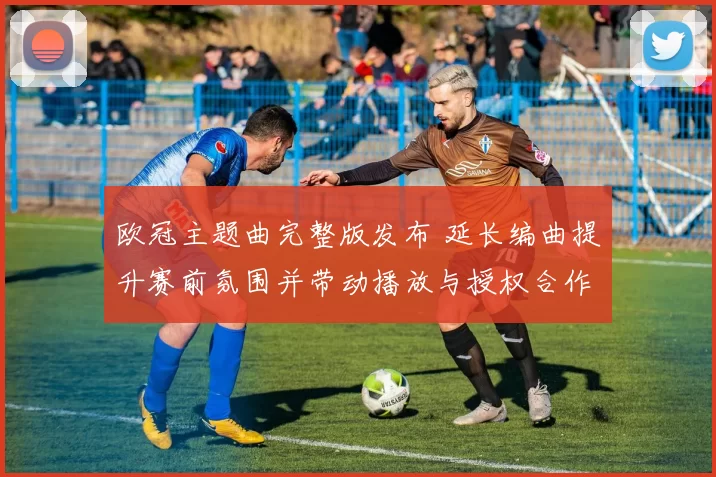 欧冠主题曲完整版发布 延长编曲提升赛前氛围并带动播放与授权合作增长