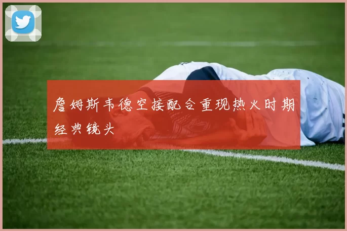 詹姆斯韦德空接配合重现热火时期经典镜头