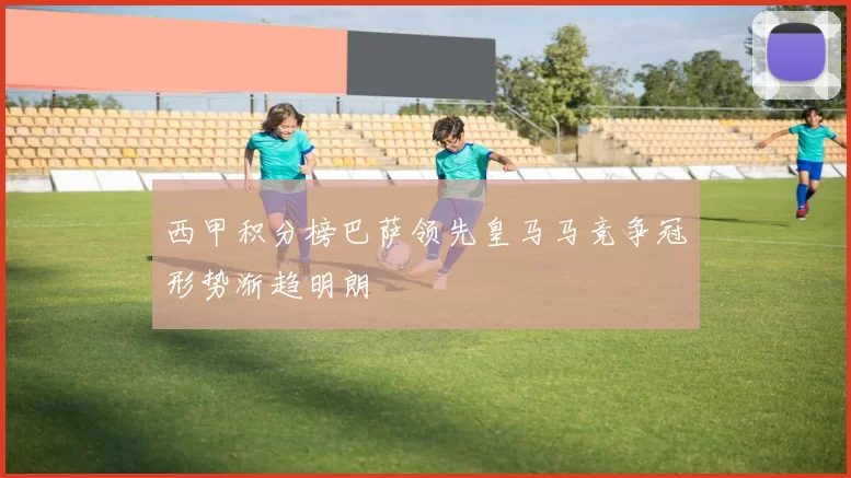 西甲积分榜巴萨领先皇马马竞争冠形势渐趋明朗