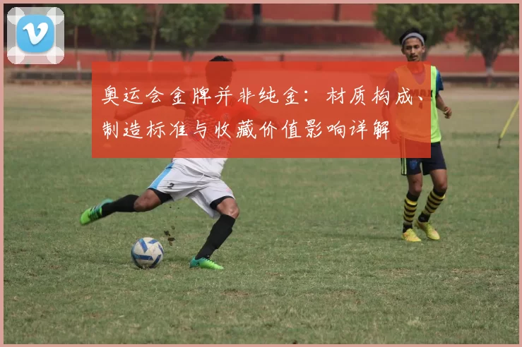 奥运会金牌并非纯金：材质构成、制造标准与收藏价值影响详解
