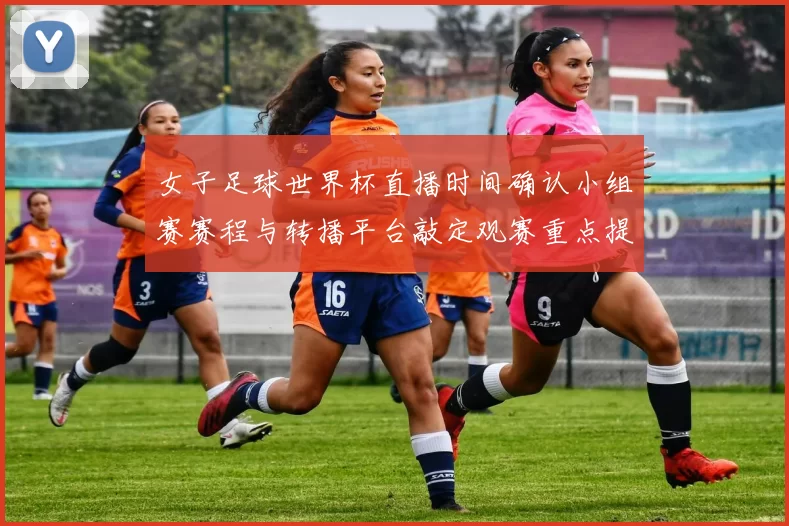女子足球世界杯直播时间确认小组赛赛程与转播平台敲定观赛重点提示