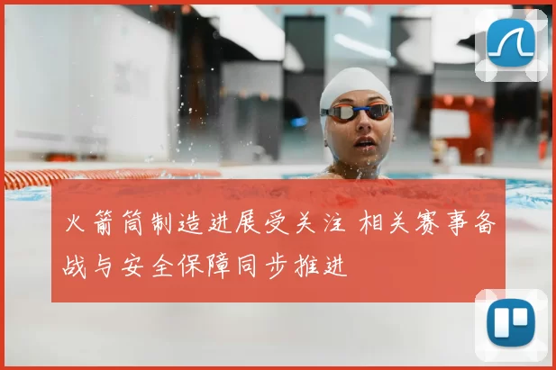 火箭筒制造进展受关注 相关赛事备战与安全保障同步推进