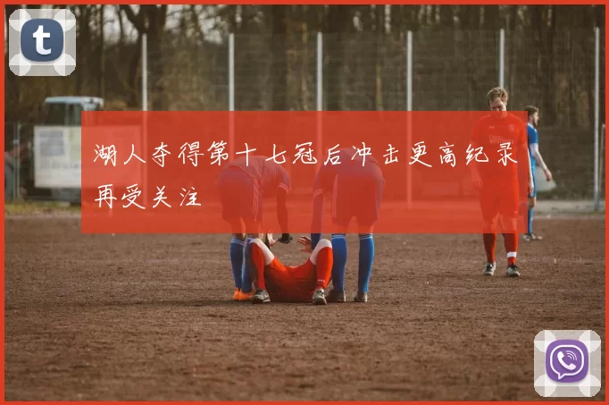 湖人夺得第十七冠后冲击更高纪录再受关注