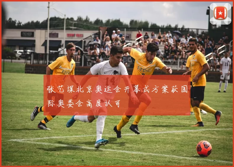 张艺谋北京奥运会开幕式方案获国际奥委会高度认可