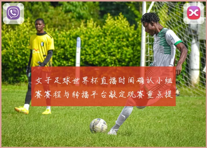 女子足球世界杯直播时间确认小组赛赛程与转播平台敲定观赛重点提示