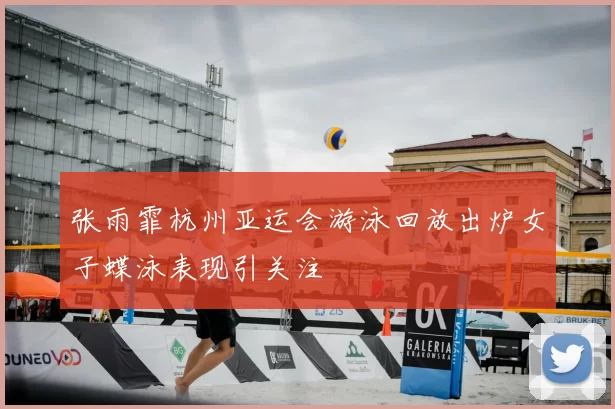 张雨霏杭州亚运会游泳回放出炉女子蝶泳表现引关注