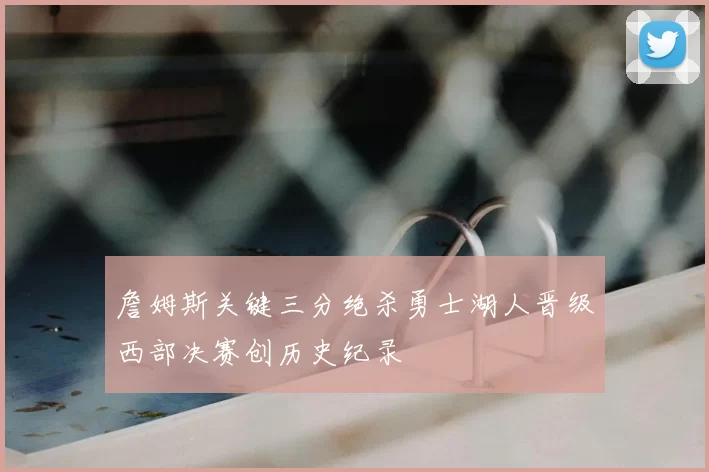 詹姆斯关键三分绝杀勇士湖人晋级西部决赛创历史纪录