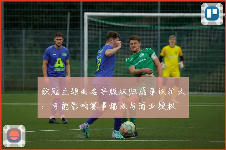 欧冠主题曲名字版权归属争议扩大，可能影响赛事播放与商业授权