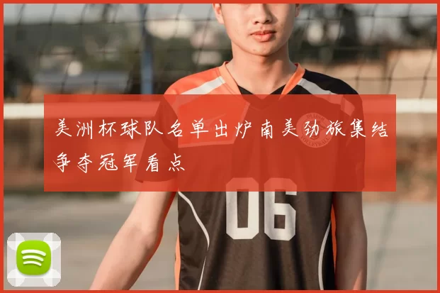 美洲杯球队名单出炉南美劲旅集结争夺冠军看点