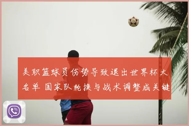 美职篮球员伤势导致退出世界杯大名单 国家队轮换与战术调整成关键