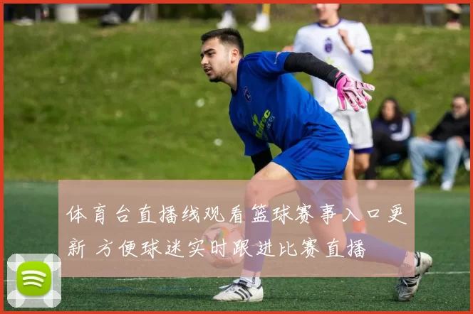 体育台直播线观看篮球赛事入口更新 方便球迷实时跟进比赛直播