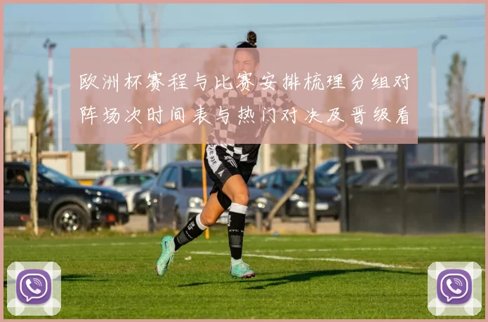 欧洲杯赛程与比赛安排梳理分组对阵场次时间表与热门对决及晋级看点