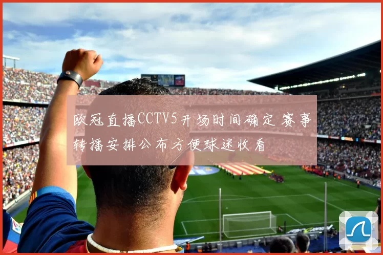 欧冠直播CCTV5开场时间确定 赛事转播安排公布方便球迷收看