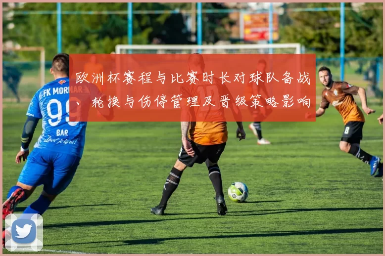 欧洲杯赛程与比赛时长对球队备战、轮换与伤停管理及晋级策略影响解读