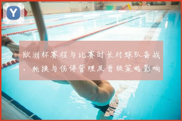 欧洲杯赛程与比赛时长对球队备战、轮换与伤停管理及晋级策略影响解读