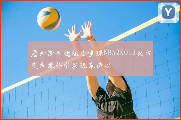 詹姆斯韦德组合重现NBA2KOL2经典变向操作引发玩家热议