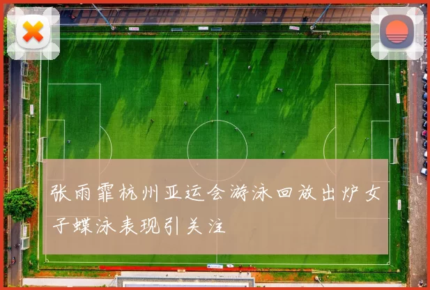 张雨霏杭州亚运会游泳回放出炉女子蝶泳表现引关注