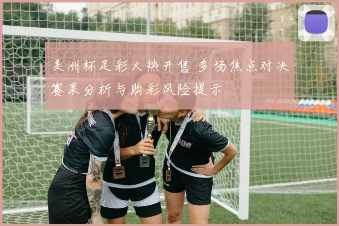美洲杯足彩火热开售 多场焦点对决赛果分析与购彩风险提示