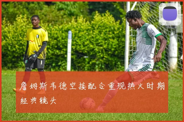 詹姆斯韦德空接配合重现热火时期经典镜头