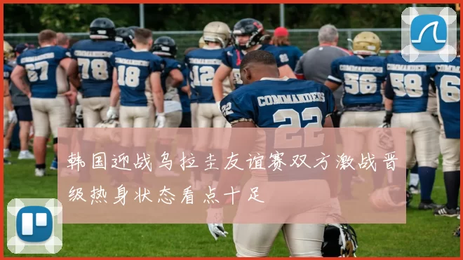 韩国迎战乌拉圭友谊赛双方激战晋级热身状态看点十足
