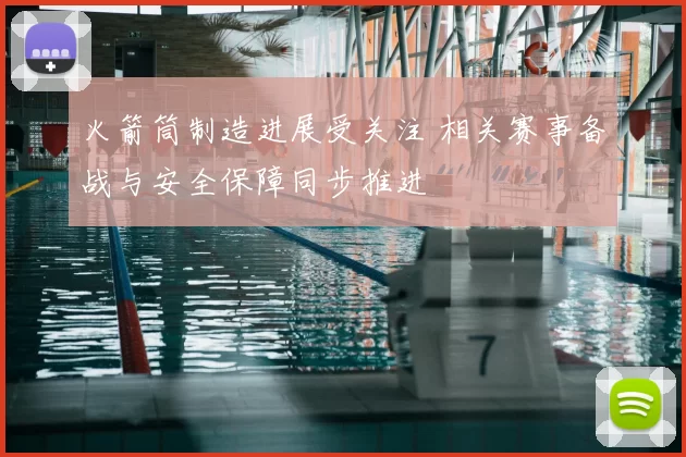 火箭筒制造进展受关注 相关赛事备战与安全保障同步推进