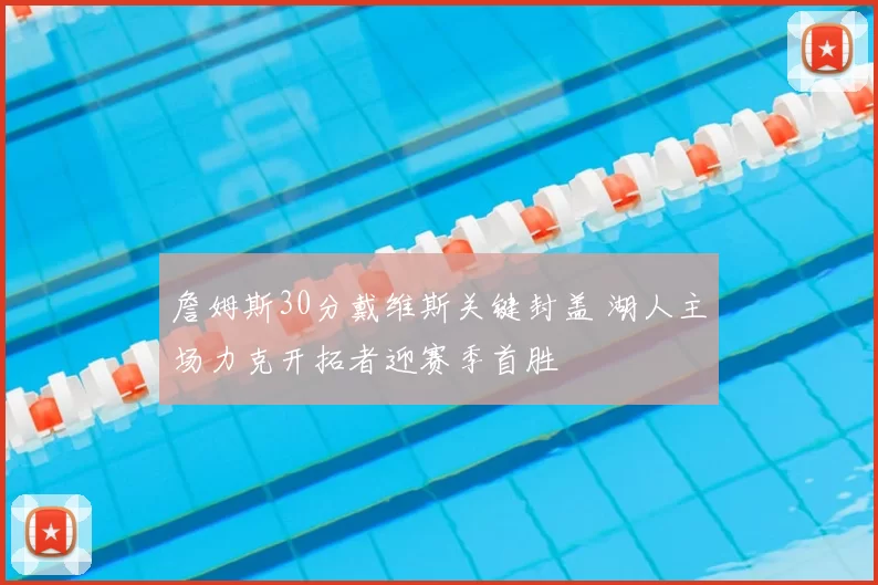 詹姆斯30分戴维斯关键封盖 湖人主场力克开拓者迎赛季首胜
