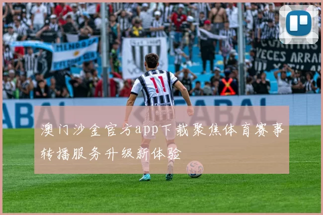澳门沙金官方app下载聚焦体育赛事转播服务升级新体验