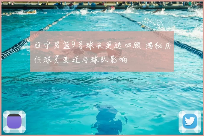 辽宁男篮9号球衣更迭回顾 揭秘历任球员变迁与球队影响