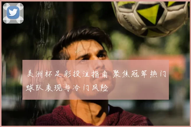 美洲杯足彩投注指南 聚焦冠军热门球队表现与冷门风险