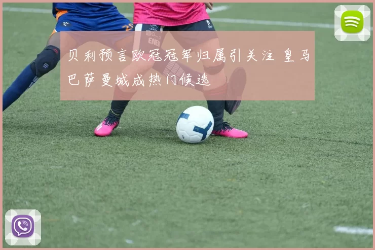 贝利预言欧冠冠军归属引关注 皇马巴萨曼城成热门候选