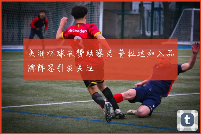 美洲杯球衣赞助曝光 普拉达加入品牌阵容引发关注