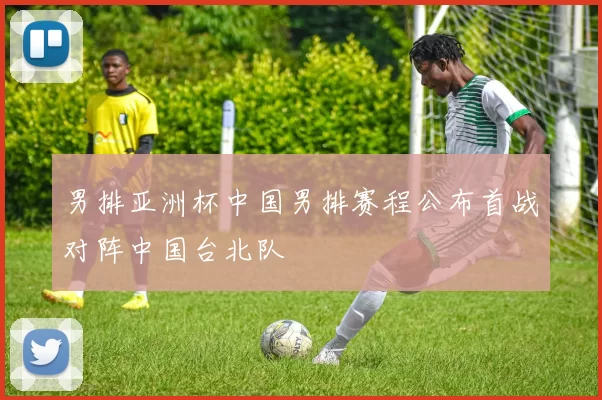 男排亚洲杯中国男排赛程公布首战对阵中国台北队