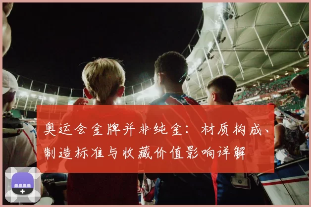 奥运会金牌并非纯金：材质构成、制造标准与收藏价值影响详解