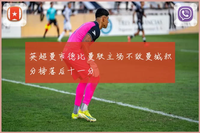 英超曼市德比曼联主场不敌曼城积分榜落后十一分