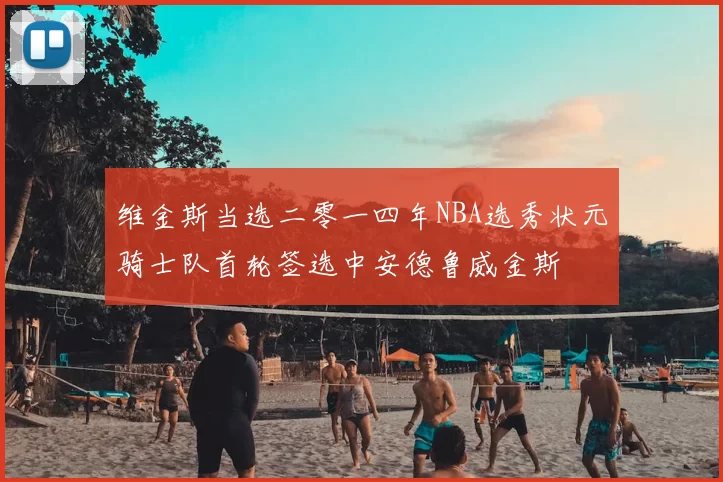 维金斯当选二零一四年NBA选秀状元骑士队首轮签选中安德鲁威金斯